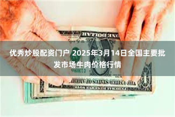 优秀炒股配资门户 2025年3月14日全国主要批发市场牛肉价格行情