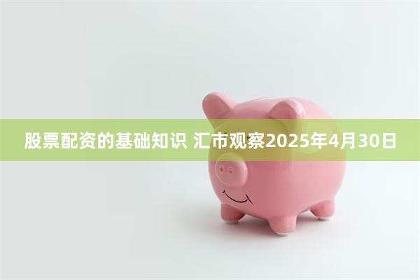 股票配资的基础知识 汇市观察2025年4月30日