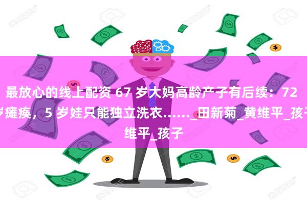 最放心的线上配资 67 岁大妈高龄产子有后续：72 岁瘫痪，5 岁娃只能独立洗衣......_田新菊