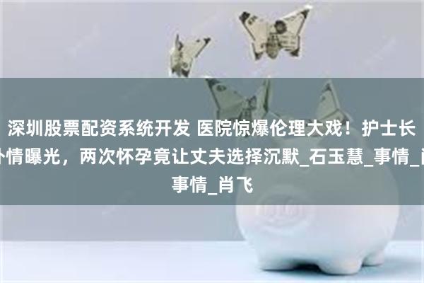 深圳股票配资系统开发 医院惊爆伦理大戏！护士长婚外情曝光，两次怀孕竟让丈夫选择沉默_石玉慧_事情_肖