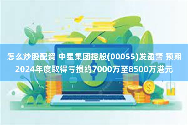怎么炒股配资 中星集团控股(00055)发盈警 预期2024年度取得亏损约7000万至8500万港元