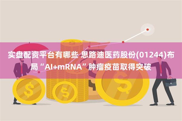 实盘配资平台有哪些 思路迪医药股份(01244)布局“AI+mRNA”肿瘤疫苗取得突破