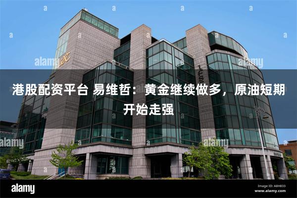 港股配资平台 易维哲：黄金继续做多，原油短期开始走强