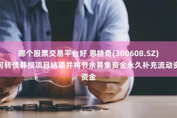 哪个股票交易平台好 思特奇(300608.SZ)：可转债募投项目结项并将节余募集资金永久补充流动资金