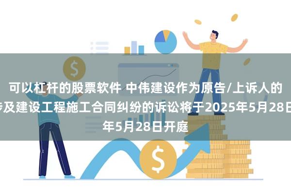 可以杠杆的股票软件 中伟建设作为原告/上诉人的1起涉及建设工程施工合同纠纷的诉讼将于2025年5月2