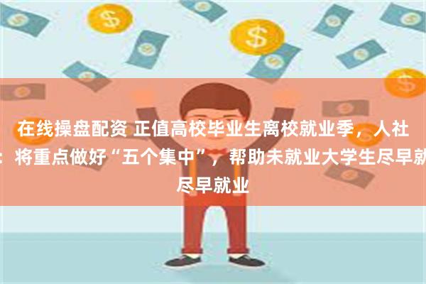 在线操盘配资 正值高校毕业生离校就业季，人社部：将重点做好“五个集中”，帮助未就业大学生尽早就业