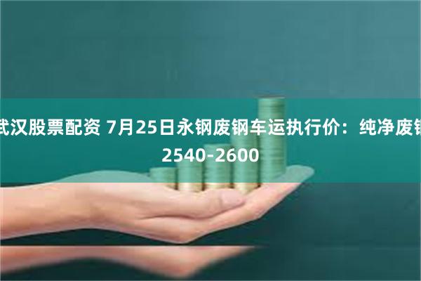 武汉股票配资 7月25日永钢废钢车运执行价：纯净废钢2540-2600