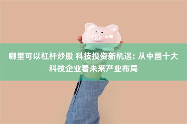 哪里可以杠杆炒股 科技投资新机遇: 从中国十大科技企业看未来产业布局