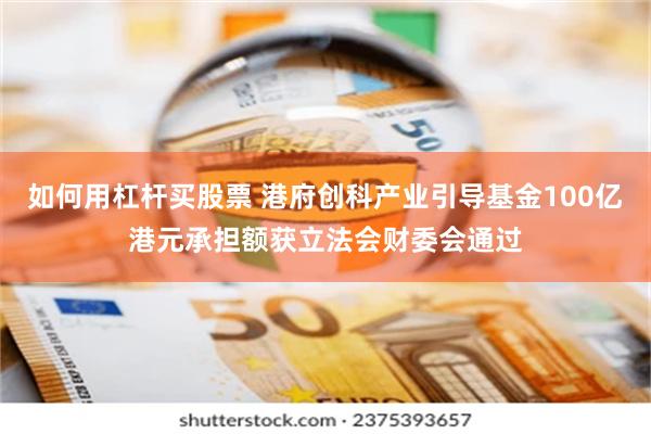 如何用杠杆买股票 港府创科产业引导基金100亿港元承担额获立法会财委会通过