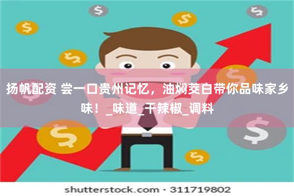 扬帆配资 尝一口贵州记忆，油焖茭白带你品味家乡味！_味道_干辣椒_调料