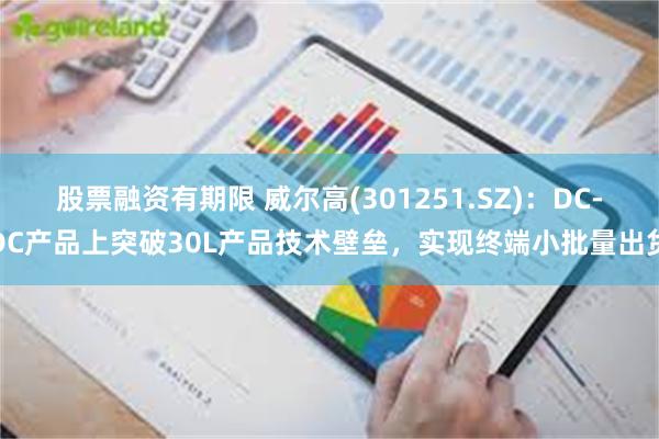 股票融资有期限 威尔高(301251.SZ)：DC-DC产品上突破30L产品技术壁垒，实现终端小批量
