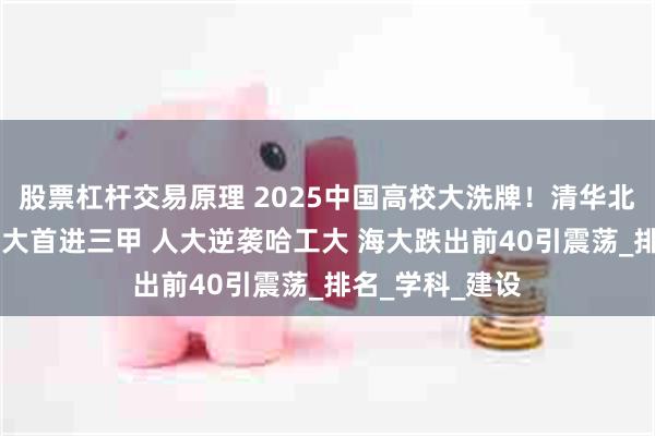 股票杠杆交易原理 2025中国高校大洗牌！清华北大稳坐王座 浙大首进三甲 人大逆袭哈工大 海大跌出前
